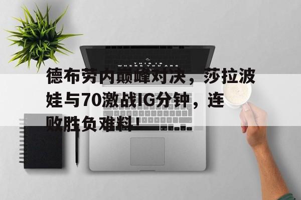 AYX-德布劳内巅峰对决，莎拉波娃与70激战IG分钟，连败胜负难料！的简单介绍